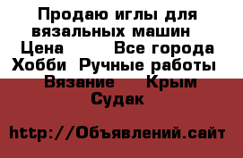 Продаю иглы для вязальных машин › Цена ­ 15 - Все города Хобби. Ручные работы » Вязание   . Крым,Судак